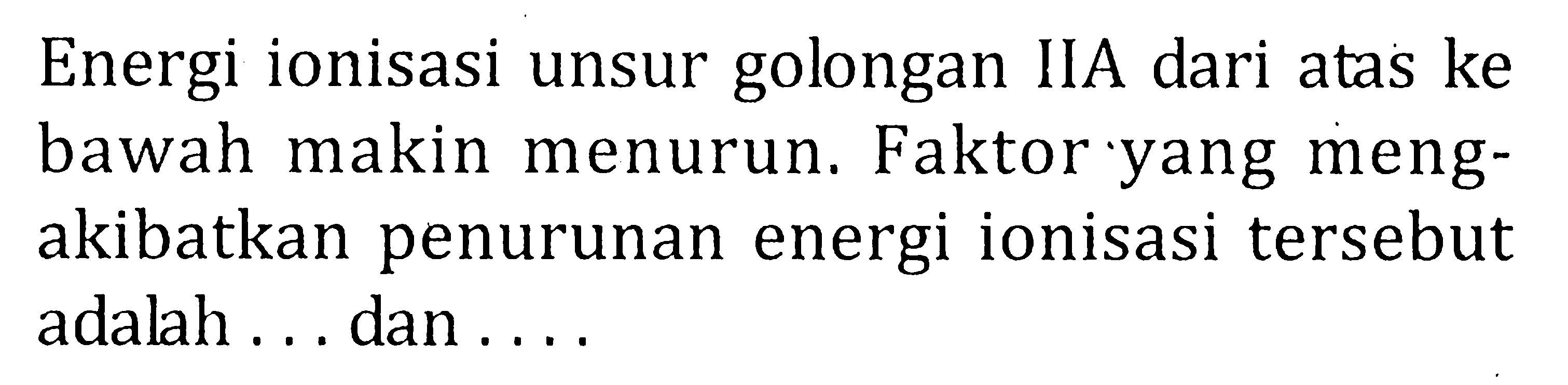 Energi ionisasi unsur golongan IIA dari atas ke bawah makin menurun. Faktor yang mengakibatkan penurunan energi ionisasi tersebut adalah ... dan ...