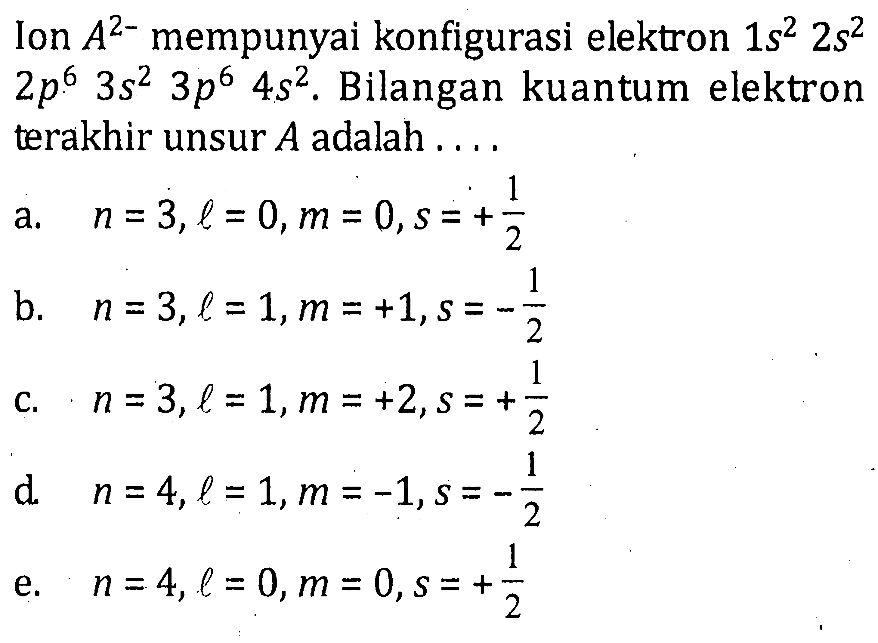 Ion A^(2-) mempunyai konfigurasi elektron 1s^2 2s^2 2p^6 3s^2 3p^6 4s^2. Bilangan kuantum elektron terakhir unsur A adalah....