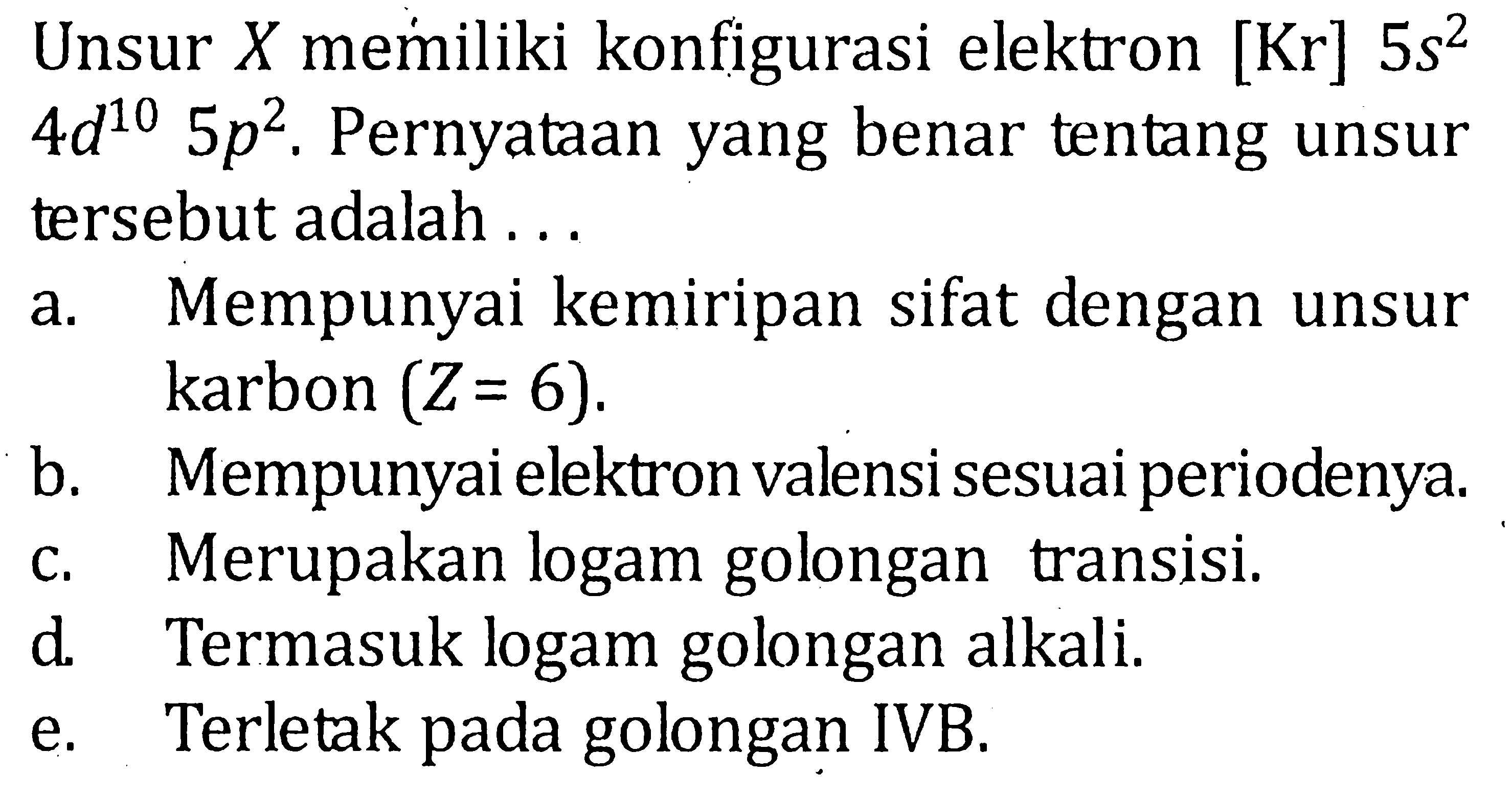 Unsur X memiliki konfigurasi elektron [Kr] 5s^2 4d^10 5p^2. Pernyataan yang benar tentang unsur tersebut adalah ....