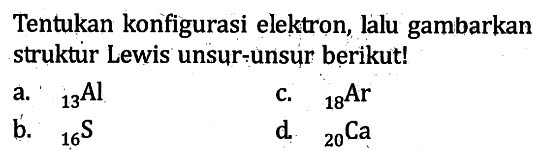 Tentukan konfigurasi elektron, lalu gambarkan struktur Lewis unsur-unsur berikut! a. 13 Al c. 18 Ar b. 16 S d. 20 Ca