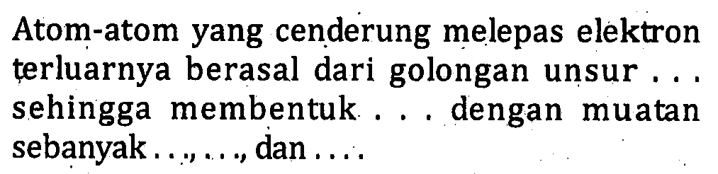 Atom-atom yang cenderung melepas elektron terluarnya berasal dari golongan unsur ... sehingga membentuk.... dengan muatan sebanyak ..., ..., dan ....