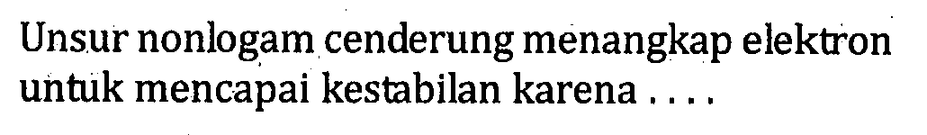 Unsur nonlogam cenderung menangkap elektron untuk mencapai kestabilan karena ......