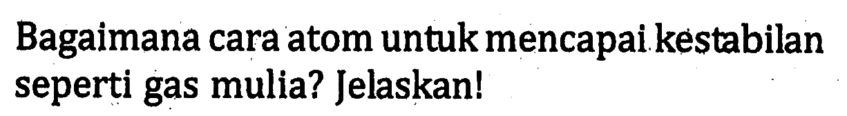 Bagaimana cara atom untuk mencapai kestabilan seperti gas mulia? Jelaskan!