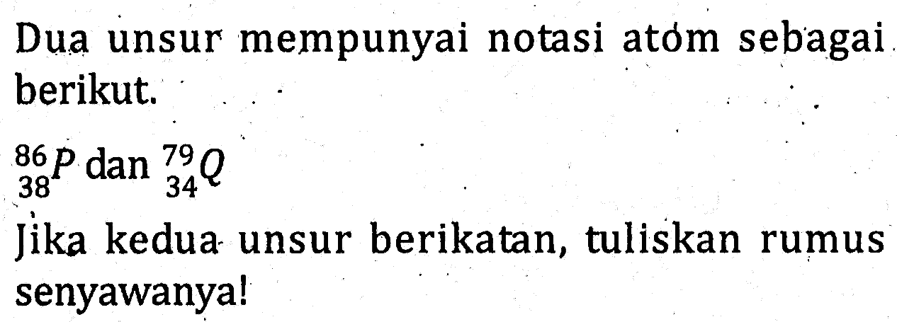 Dua unsur mempunyai notasi atom sebagai berikut. 86 38 P dan 79 34 Q Jika kedua unsur berikatan, tuliskan rumus senyawanya!