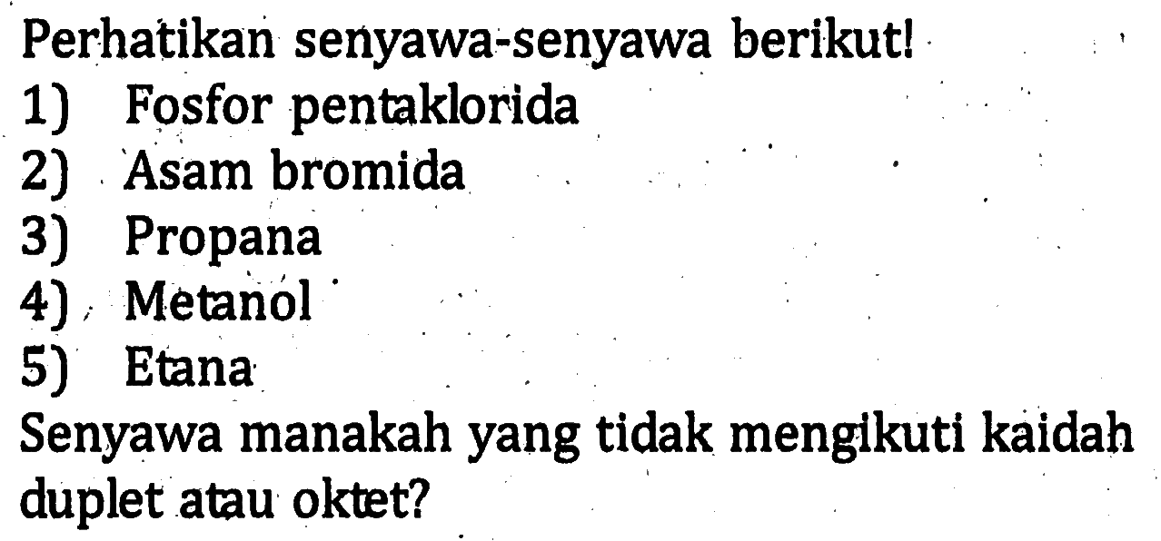 Perhatikan senyawa-senyawa berikut!
1) Fosfor pentaklorida
2) Asam bromida
3) Propana
4). Metanól
5) Etana
Senyawa manakah yang tidak mengikuti kaidah duplet atau oktet?