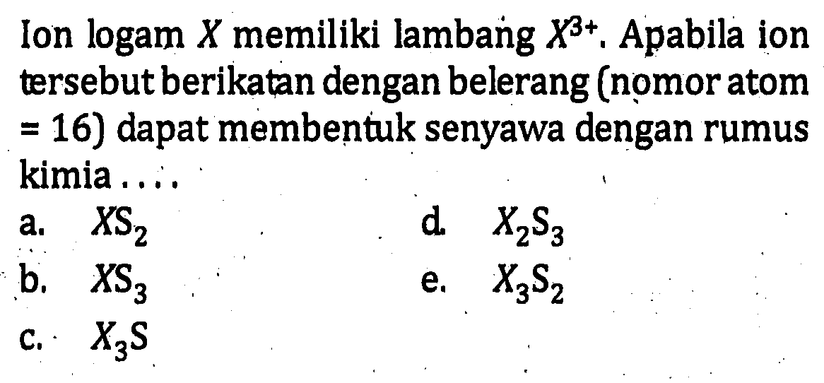 Ion logam X memiliki lambang X^(3+). Apabila ion tersebut berikatan dengan belerang (nomor atom=16) dapat membentuk senyawa dengan rumus kimia ...