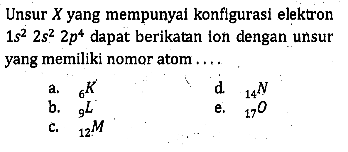 Unsur  X  yang mempunyai konfigurasi elektron 1s^2 2s^2 2p^4 dapat berikatan ion dengan unsur yang memiliki nomor atom ....  