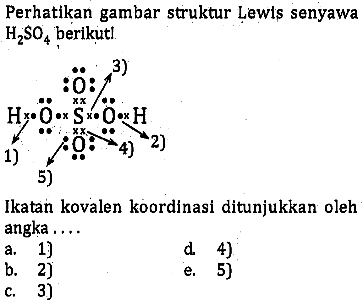 Perhatikan gambar struktur Lewis senyawa H2SO4 berikut! 3) O H O S O H 2) 1) 4) 5) Ikatan kovalen koordinasi ditunjukkan oleh angka . . . .