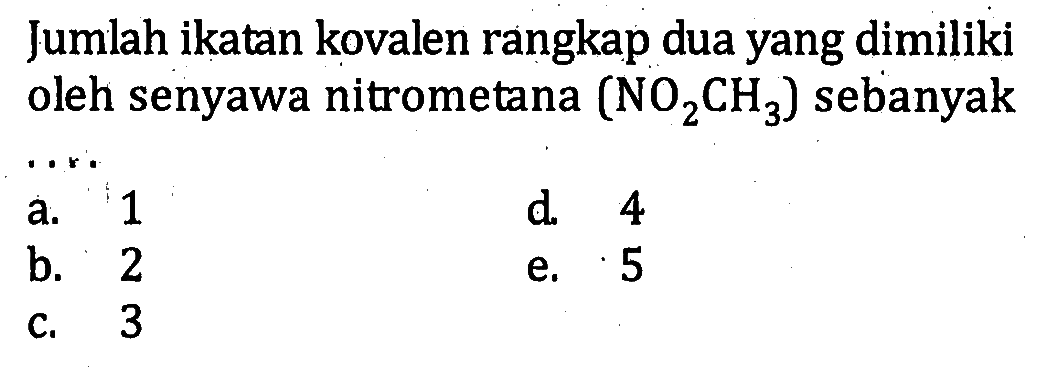 Jumlah ikatan kovalen rangkap dua yang dimiliki oleh senyawa nitrometana (NO2CH3) sebanyak . . . .