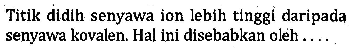 Titik didih senyawa ion lebih tinggi daripada senyawa kovalen. Hal ini disebabkan oleh . . . .