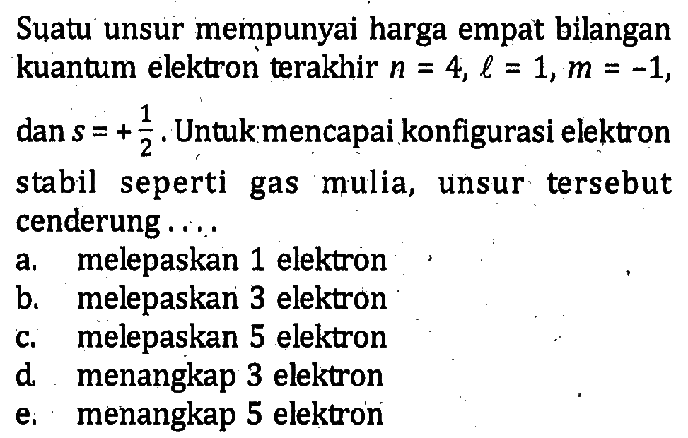 Suatu unsur mempunyai harga empat bilangan kuantum elektron terakhir n = 4, l = 1, m = -1, dan s = 1/2. Untuk mencapai konfigurasi elektron stabil seperti gas mulia, unsur tersebut cenderung ....