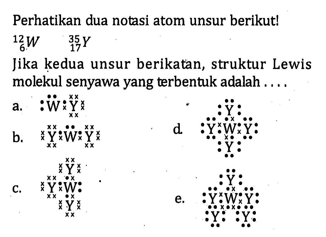 Perhatikan dua notasi atom berikut! 12 6 W 35 17 Y Jika kedua unsur berikatan, struktur Lewis molekul senyawa yang terbentuk adalah . . . .