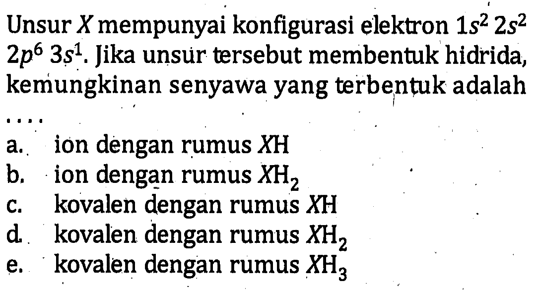 Unsur X mempunyai konfigurasi elektron 1s^2 2s^2 2p^6 3s^1. Jika unsur tersebut membentuk hidrida, kemungkinan senyawa yang terbentuk adalah ...