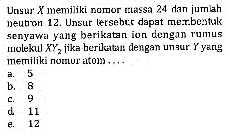 Unsur X memiliki nomor massa 24 dan jumlah neutron 12. Unsur tersebut dapat membentuk senyawa yang berikatan ion dengan rumus molekul XY2 jika berikatan dengan unsur Y yang memiliki nomor atom ....