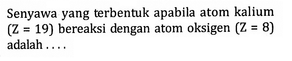 Senyawa yang terbentuk apabila atom kalium (Z = 19) bereaksi dengan atom oksigen (Z = 8) adalah ....