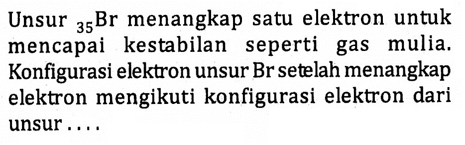 Unsur 35Br menangkap satu elektron untuk mencapai kestabilan seperti gas mulia. Konfigurasi elektron unsur Br setelah menangkap elektron mengikuti konfigurasi elektron dari unsur ....