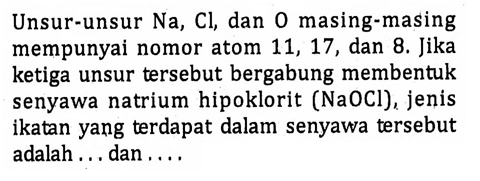 Unsur-unsur  Na, Cl , dan  O  masing-masing mempunyai nomor atom 11,17 , dan 8 . Jika ketiga unsur tersebut bergabung membentuk senyawa natrium hipoklorit  (NaOCl) , jenis ikatan yang terdapat dalam senyawa tersebut adalah ... dan ....