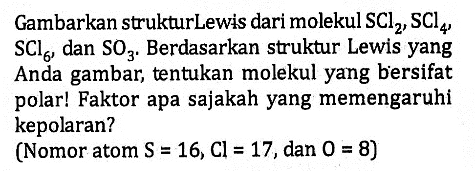 Gambarkan strukturLewis dari molekul  SCl_(2), SCl_(4)   SCl_(6) , dan  SO_(3) . Berdasarkan struktur Lewis yang Anda gambar, tentukan molekul yang bersifat polar! Faktor apa sajakah yang memengaruhi kepolaran?
(Nomor atom  S=16, Cl=17, dan 0=8  )