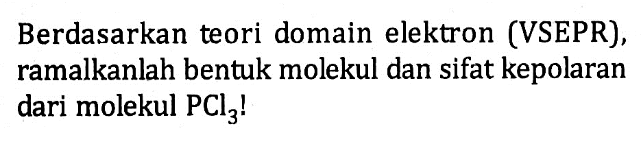 Berdasarkan teori domain elektron (VSEPR), ramalkanlah bentuk molekul dan sifat kepolaran dari molekul PCl3 !