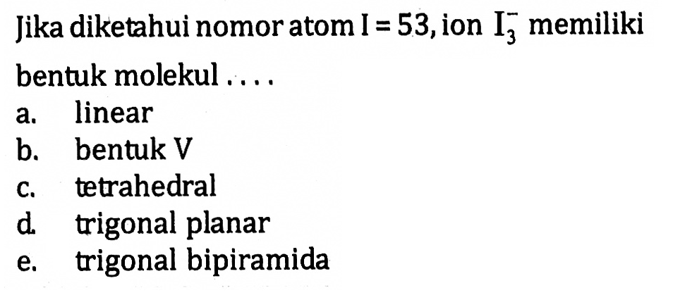 Jika diketahui nomor atom I = 53, ion I3^- memiliki bentuk molekul ....