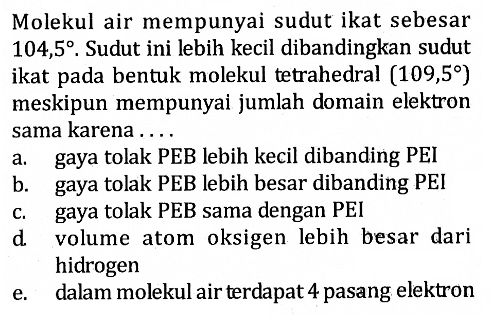 Molekul air mempunyai sudut ikat sebesar 104,5. Sudut ini lebih kecil dibandingkan sudut ikat pada bentuk molekul tetrahedral (109,5) meskipun mempunyai jumlah domain elektron sama karena .....