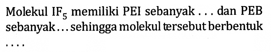 Molekul IF5 memiliki PEI sebanyak ... dan PEB sebanyak ... sehingga molekul tersebut berbentuk