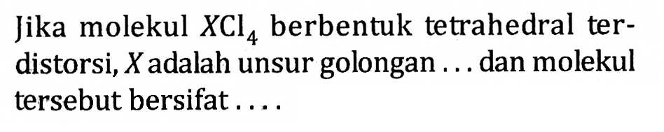 Jika molekul XCI4 berbentuk tetrahedral ter-distorsi, X adalah unsur golongan .... dan molekul tersebut bersifat ....