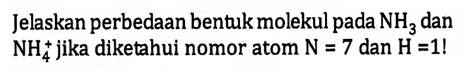 Jelaskan perbedaan bentukmolekul pada NH3 dan NH^(+4) jika diketahui nomor atom N = 7 dan H=1!