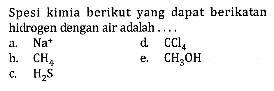 Spesi kimia berikut yang dapat berikatan hidrogen dengan air adalah....a.  Na^+ 
d.   CCl4 
b.  CH4 
e.  CH3OH 
c.  H2S 