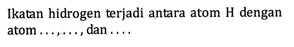 Ikatan hidrogen terjadi antara atom H dengan atom ..., ..., dan ....