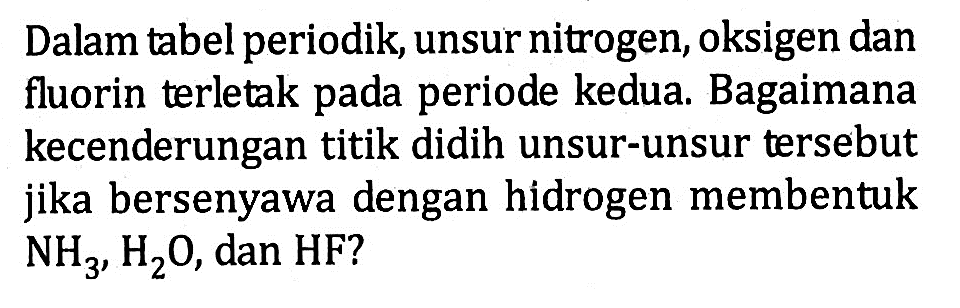 Dalam tabel periodik, unsur nitrogen, oksigen dan fluorin terletak pada periode kedua. Bagaimana kecenderungan titik didih unsur-unsur tersebut jika bersenyawa dengan hidrogen membentuk NH3, H2O , dan HF ?