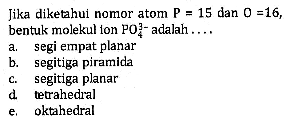 Jika diketahui nomor atom P = 15 dan O = 16, bentuk molekul ion PO4^(3-) adalah ....