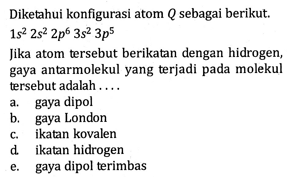 Diketahui konfigurasi atom Q sebagai berikut. 1s^2 2s^2 2p^6 3s^2 3p^5 Jika atom tersebut berikatan dengan hidrogen, gaya antarmolekul yang terjadi pada molekul tersebut adalah ....