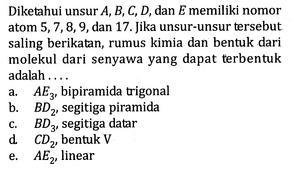 Diketahui unsur A,B,C,D, dan Ememiliki nomor atom 5,7,8,9,dan 17. Jika unsur-unsur tersebut saling berikatan, rumus kimia dan bentuk dari molekul dari senyawa yang dapat terbentuk memisahkan