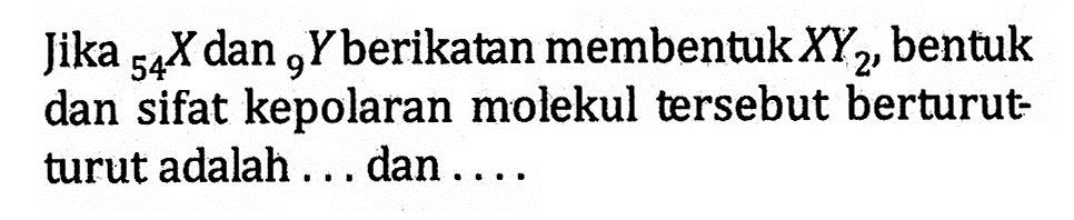 Jika 54 X dan 9 Y berikatan membentuk XY2, bentuk dan sifat kepolaran molekul tersebut berturut turut adalah ... dan ...