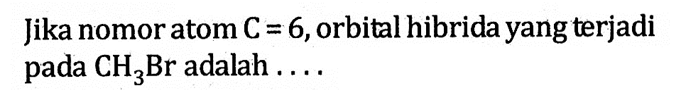 Jika nomor atom C = 6, orbital hibrida yang terjadi pada CH3Br adalah ....