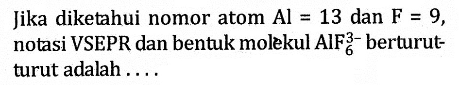 Jika diketahui nomor atom Al = 13 dan F = 9, notasi VSEPR dan bentuk molekul AlF6^(3-) berturut- turut adalah . . . .