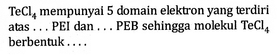 TeCl4 mempunyai 5 domain elektron yang terdiri atas . . . PEI dan . . . PEB sehingga molekul TeCl4 berbentuk . . . .