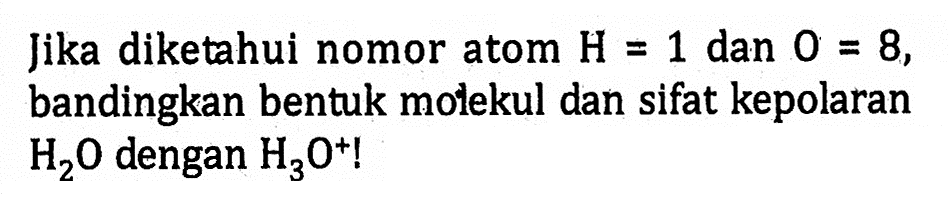 Jika diketahui nomor atom H = 1 dan O = 8, bandingkan bentuk molekul dan sifat kepolaran H2O dengan H3O^+ !