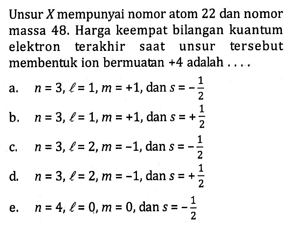 Unsur  X  mempunyai nomor atom 22 dan nomor massa 48. Harga keempat bilangan kuantum elektron terakhir saat unsur tersebut membentuk ion bermuatan +4  adalah ....