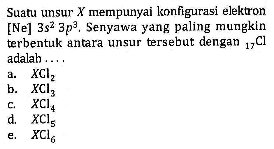 Suatu unsur X mempunyai konfigurasi elektron [Ne] 3s^2 3p^3. Senyawa yang paling mungkin terbentuk antara unsur tersebut dengan 17Cl adalah . . . .