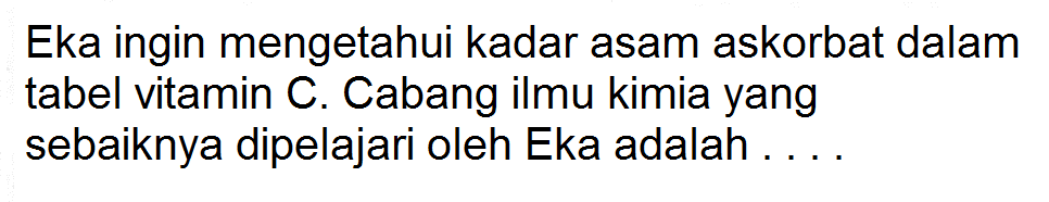 Eka ingin mengetahui kadar asam askorbat dalam tabel vitamin C. Cabang ilmu kimia yang sebaiknya dipelajari oleh Eka adalah . . . .