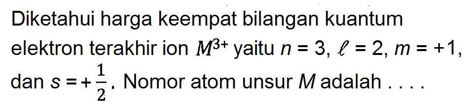 Diketahui harga keempat bilangan kuantum elektron terakhir ion M^(3+) yaitu n = 3, l = 2, m = +1, dan s = +1/2. Nomor atom unsur M adalah ....