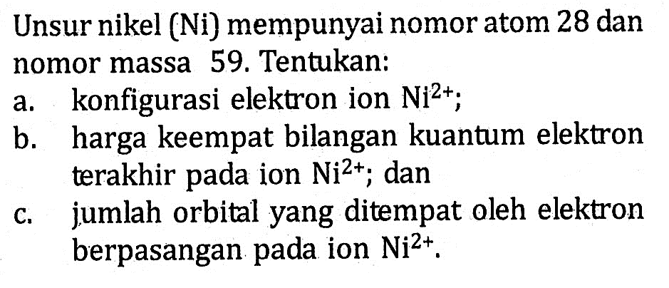 Unsur nikel (Ni) mempunyai nomor atom 28 dan nomor massa 59. Tentukan: a. konfigurasi elektron ion Ni^(2+); b. harga keempat bilangan kuantum elektron terakhir pada ion Ni^(2+); dan c. jumlah orbital yang ditempat oleh elektron berpasangan pada ion Ni^(2+).