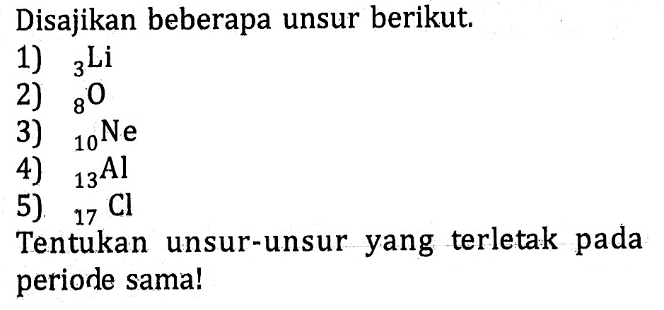 Disajikan beberapa unsur berikut. 1) 3 Li 2) 8 O 3) 10 Ne 4) 13 Al 5) 17 Cl Tentukan unsur-unsur yang terletak pada periode sama!