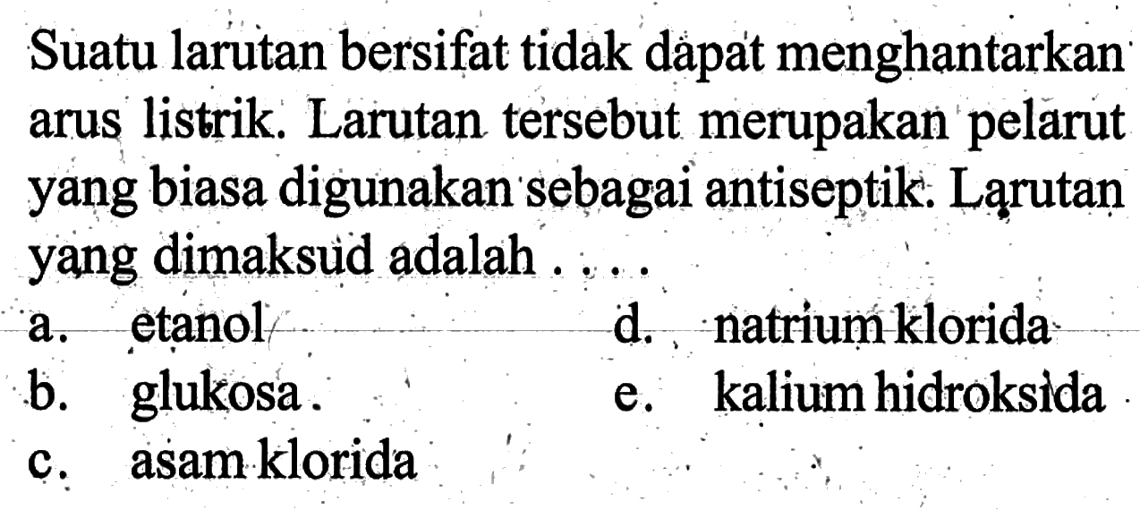 Suatu larutan bersifat tidak dapat menghantarkan arus listrik. Larutan tersebut merupakan pelarut yang biasa digunakan sebagai antiseptik. Ląrutạn yang dimaksud adalah ....a. etanolb. glukosa.c. asam kloridad. natrium kloridae. kalium hidroksida