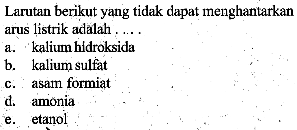 Larutan berikut yang tidak dapat menghantarkan arus listrik adalah ....a. kalium hidroksidab. kalium sulfatc. asam formiatd. amoniae. etanol