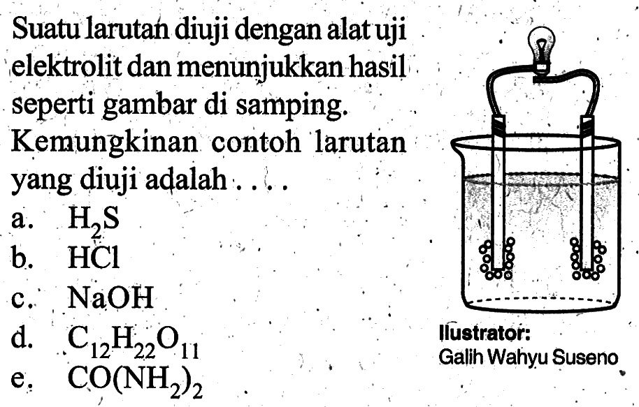 Suatu larutan diuji dengan alat uji elektrolit dan menunjukkan hasil seperti gambar di samping. Kemungkinan contoh larutan yang diuji adalah ....a. H2S b. HCl c. NaOH d. C12H22O11 e. CO(NH2)2 