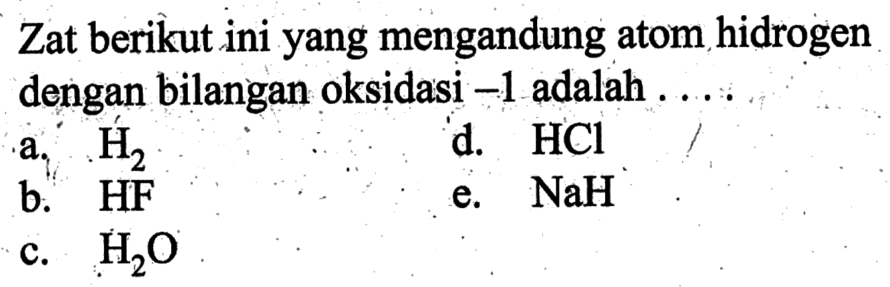 Zat berikut ini yang mengandung atom hidrogen dengan bilangan oksidasi  -1  adalah .....a.  H2 d.  HCl b.  HF e.  NaH c.  H2 O 