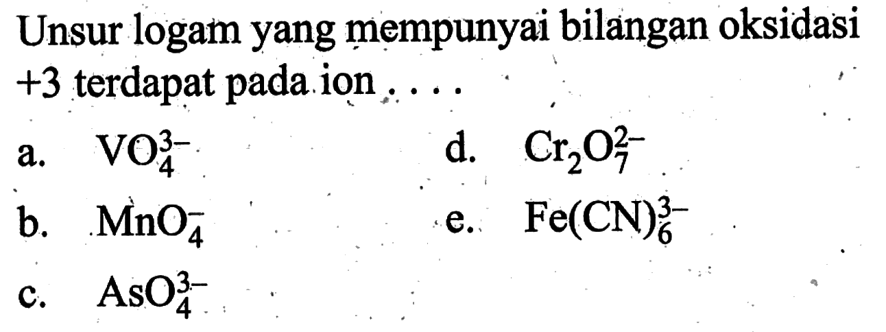 Unsur logam yang mempunyai bilangan oksidasi +3 terdapat pada ion ... . a. VO4^3- b. MnO4^- c. AsO4^3- d. Cr2 O7^2- e. Fe(CN)6^3-